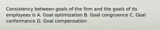 Consistency between goals of the firm and the goals of its employees is A. Goal optimization B. Goal congruence C. Goal conformance D. Goal compensation