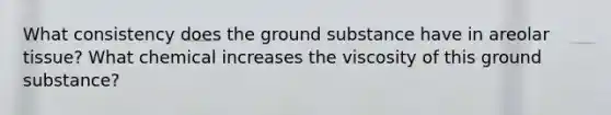 What consistency does the ground substance have in areolar tissue? What chemical increases the viscosity of this ground substance?