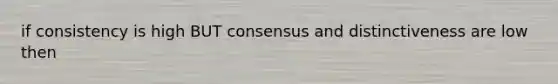 if consistency is high BUT consensus and distinctiveness are low then