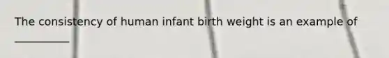 The consistency of human infant birth weight is an example of __________