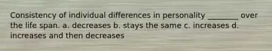 Consistency of individual differences in personality ________ over the life span. a. decreases b. stays the same c. increases d. increases and then decreases