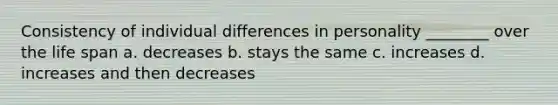 Consistency of individual differences in personality ________ over the life span a. decreases b. stays the same c. increases d. increases and then decreases