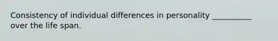 Consistency of individual differences in personality __________ over the life span.