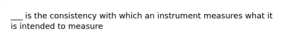 ___ is the consistency with which an instrument measures what it is intended to measure
