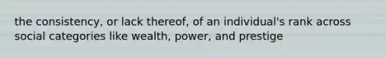 the consistency, or lack thereof, of an individual's rank across social categories like wealth, power, and prestige