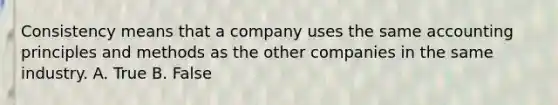 Consistency means that a company uses the same accounting principles and methods as the other companies in the same industry. A. True B. False