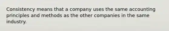 Consistency means that a company uses the same accounting principles and methods as the other companies in the same industry.