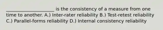 _____________________ is the consistency of a measure from one time to another. A.) Inter-rater reliability B.) Test-retest reliability C.) Parallel-forms reliability D.) Internal consistency reliability