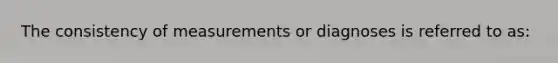 The consistency of measurements or diagnoses is referred to as: