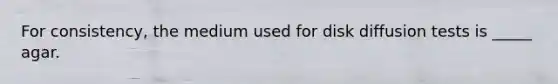 For consistency, the medium used for disk diffusion tests is _____ agar.