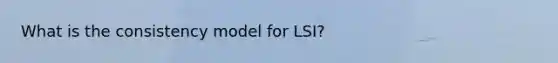 What is the consistency model for LSI?