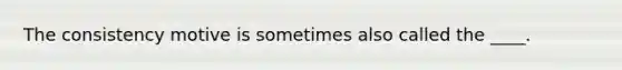 The consistency motive is sometimes also called the ____.