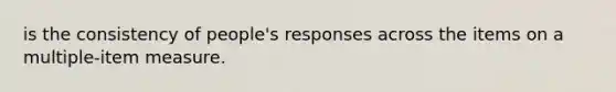 is the consistency of people's responses across the items on a multiple-item measure.