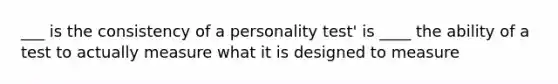 ___ is the consistency of a personality test' is ____ the ability of a test to actually measure what it is designed to measure