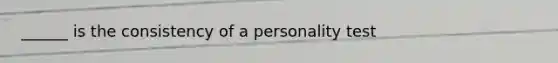 ______ is the consistency of a personality test