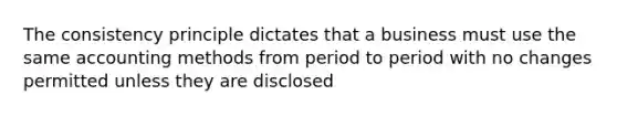 The consistency principle dictates that a business must use the same accounting methods from period to period with no changes permitted unless they are disclosed