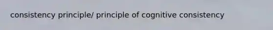 consistency principle/ principle of cognitive consistency