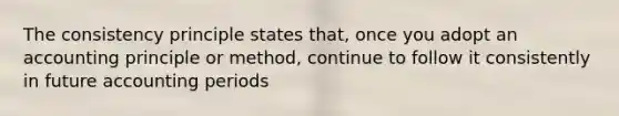 The consistency principle states that, once you adopt an accounting principle or method, continue to follow it consistently in future accounting periods