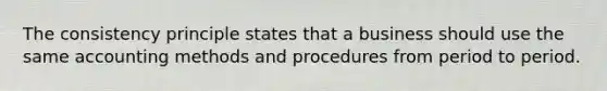 The consistency principle states that a business should use the same accounting methods and procedures from period to period.
