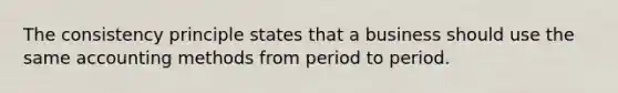 The consistency principle states that a business should use the same accounting methods from period to period.