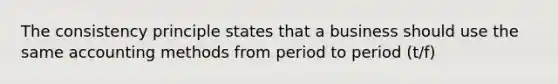 The consistency principle states that a business should use the same accounting methods from period to period (t/f)