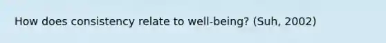 How does consistency relate to well-being? (Suh, 2002)