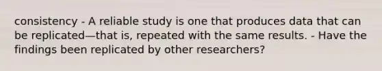 consistency - A reliable study is one that produces data that can be replicated—that is, repeated with the same results. - Have the findings been replicated by other researchers?