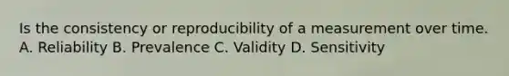 Is the consistency or reproducibility of a measurement over time.​ A. Reliability B. Prevalence C. Validity D. Sensitivity