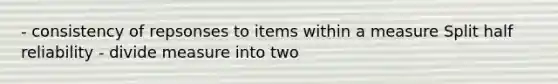 - consistency of repsonses to items within a measure Split half reliability - divide measure into two