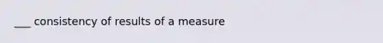 ___ consistency of results of a measure