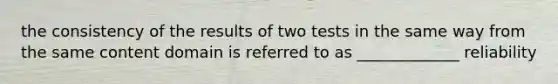 the consistency of the results of two tests in the same way from the same content domain is referred to as _____________ reliability