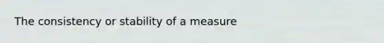 The consistency or stability of a measure