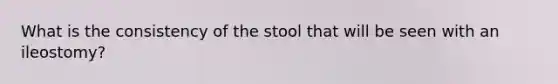 What is the consistency of the stool that will be seen with an ileostomy?