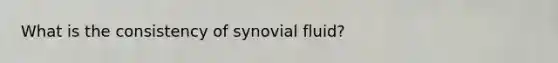 What is the consistency of synovial fluid?