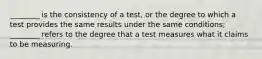 ________ is the consistency of a test, or the degree to which a test provides the same results under the same conditions; ________ refers to the degree that a test measures what it claims to be measuring.