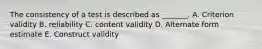 The consistency of a test is described as​ _______. A. Criterion validity B. reliability C. content validity D. Alternate form estimate E. Construct validity