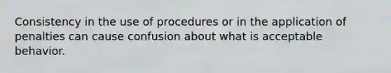 Consistency in the use of procedures or in the application of penalties can cause confusion about what is acceptable behavior.