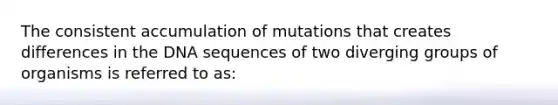 The consistent accumulation of mutations that creates differences in the DNA sequences of two diverging groups of organisms is referred to as: