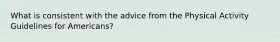 What is consistent with the advice from the Physical Activity Guidelines for Americans?