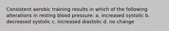 Consistent aerobic training results in which of the following alterations in resting blood pressure: a. increased systolic b. decreased systolic c. increased diastolic d. no change