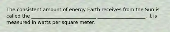 The consistent amount of energy Earth receives from the Sun is called the ___________________________ ____________________. It is measured in watts per square meter.