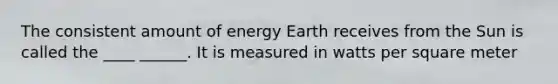 The consistent amount of energy Earth receives from the Sun is called the ____ ______. It is measured in watts per square meter