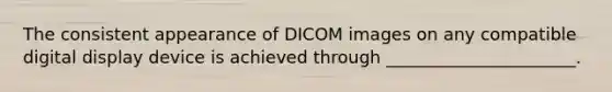 The consistent appearance of DICOM images on any compatible digital display device is achieved through ______________________.