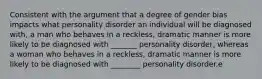 Consistent with the argument that a degree of gender bias impacts what personality disorder an individual will be diagnosed with, a man who behaves in a reckless, dramatic manner is more likely to be diagnosed with _______ personality disorder, whereas a woman who behaves in a reckless, dramatic manner is more likely to be diagnosed with ________ personality disorder.e