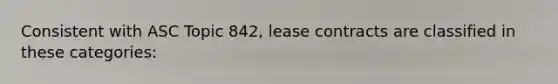 Consistent with ASC Topic 842, lease contracts are classified in these categories: