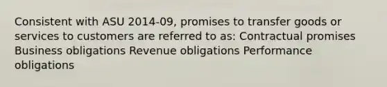 Consistent with ASU 2014-09, promises to transfer goods or services to customers are referred to as: Contractual promises Business obligations Revenue obligations Performance obligations