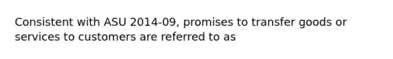 Consistent with ASU 2014-09, promises to transfer goods or services to customers are referred to as