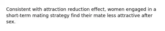 Consistent with attraction reduction effect, women engaged in a short-term mating strategy find their mate less attractive after sex.