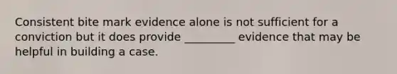 Consistent bite mark evidence alone is not sufficient for a conviction but it does provide _________ evidence that may be helpful in building a case.