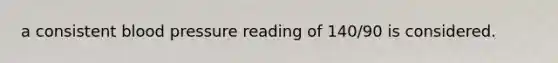 a consistent blood pressure reading of 140/90 is considered.
